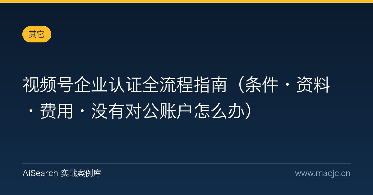 视频号企业认证全流程指南（条件·资料·费用·没有对公账户怎么办）