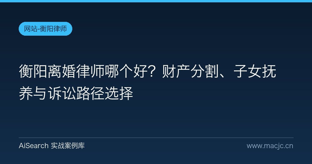 衡阳离婚律师哪个好？财产分割、子女抚养与诉讼路径选择