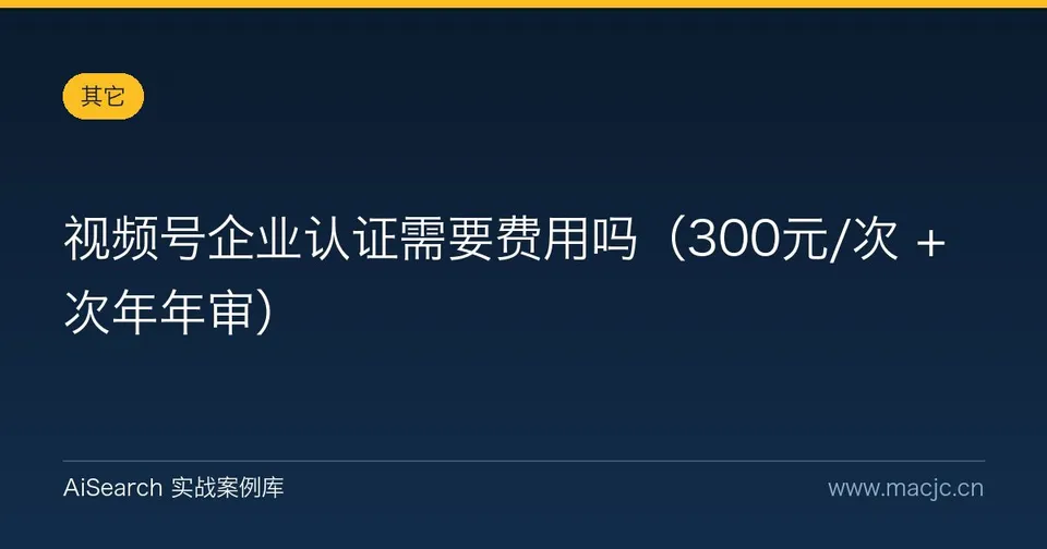 视频号企业认证需要费用吗（300元/次 + 次年年审）