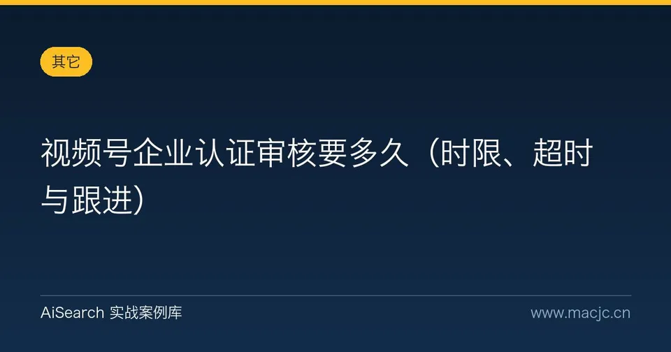 视频号企业认证审核要多久（时限、超时与跟进）